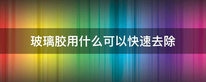 玻璃胶用什么可以快速去除 大理石上玻璃胶用什么可以快速去除