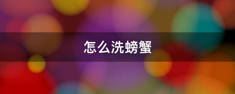 怎么洗螃蟹（怎么洗螃蟹不会夹手）