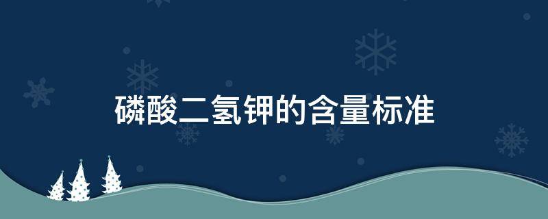 磷酸二氢钾的含量标准 磷酸二氢钾国标含量