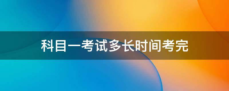 科目一考试多长时间考完（科目一要多久考完）