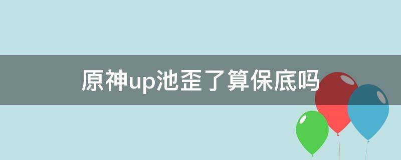 原神up池歪了算保底吗（原神up池第一次保底歪了换up了）