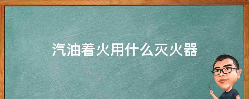汽油着火用什么灭火器（汽油着火用什么灭火器灭火）