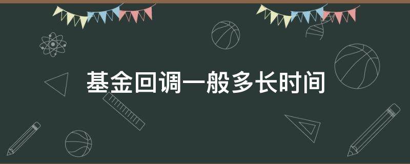 基金回调一般多长时间 基金回调一般多久时间