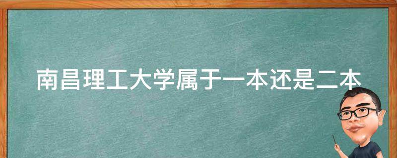 南昌理工大学属于一本还是二本（南昌理工大学属于一本还是二本学校）