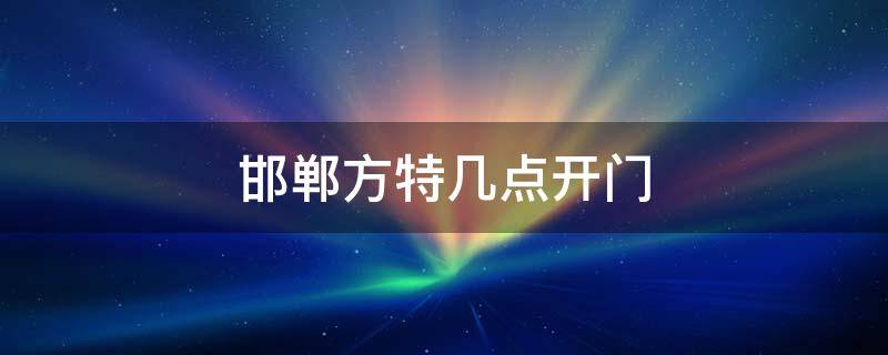 邯郸方特几点开门（邯郸方特几点开门?）