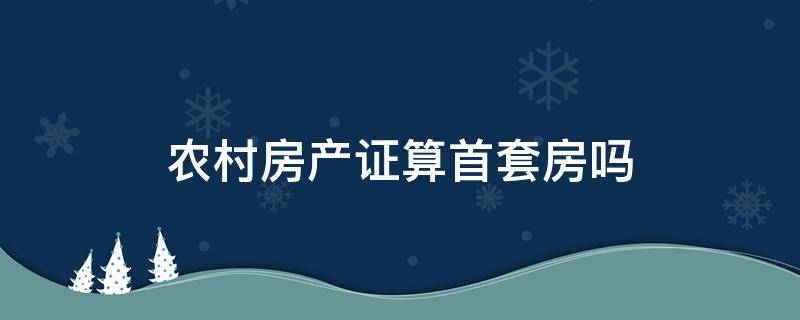 农村房产证算首套房吗 新农村有房产证算首套房吗