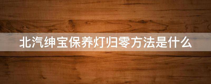 北汽绅宝保养灯归零方法是什么 北汽绅宝保养灯归零方法是什么呢