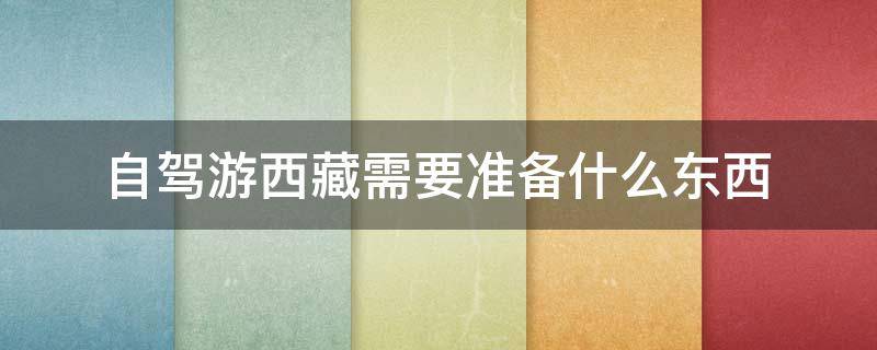 自驾游西藏需要准备什么东西（自驾车去西藏需要准备什么东西）