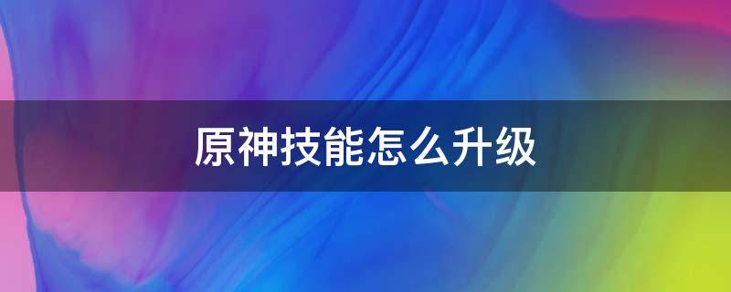 原神技能怎么升级（原神技能等级怎么升级）