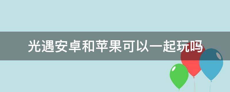 光遇安卓和苹果可以一起玩吗 国服光遇安卓和苹果可以一起玩吗