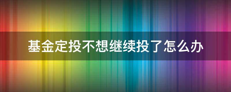 基金定投不想继续投了怎么办（基金定投如果不想投了怎么办）