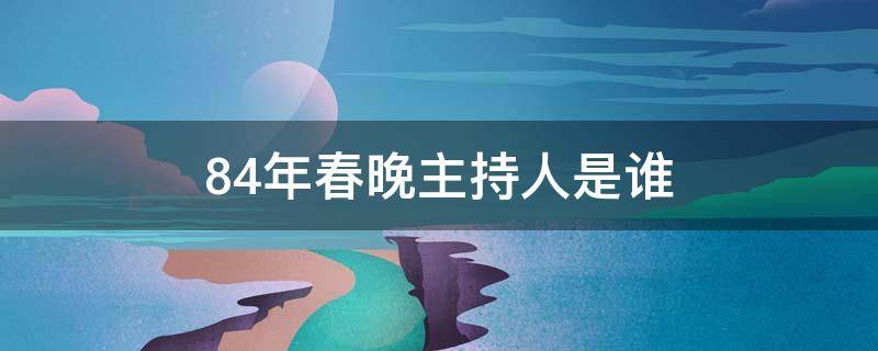 84年春晚主持人是谁（94年春晚主持人）