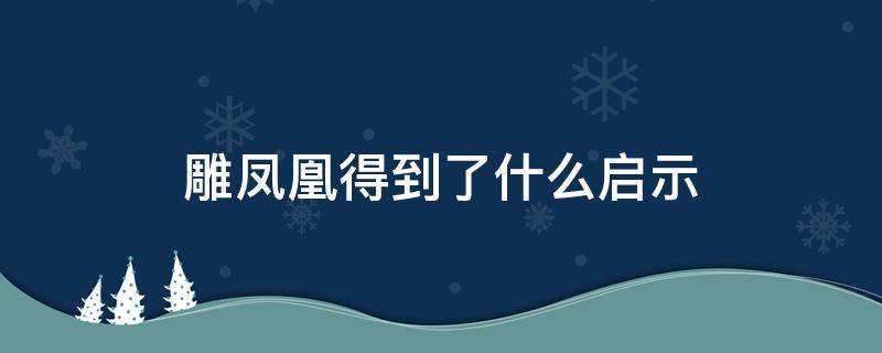 雕凤凰得到了什么启示 读了雕凤凰这篇文章,得到什么启示