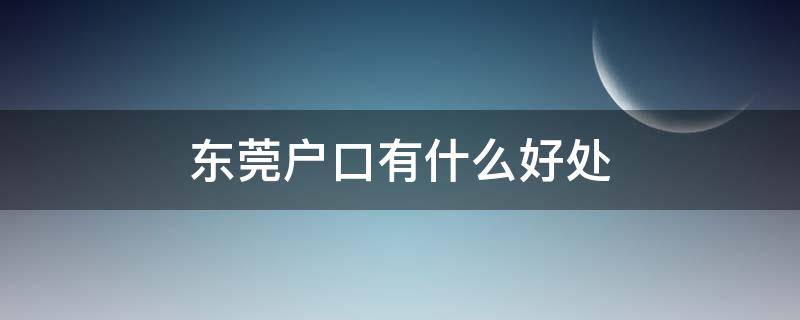 东莞户口有什么好处 户口迁移东莞有什么好处