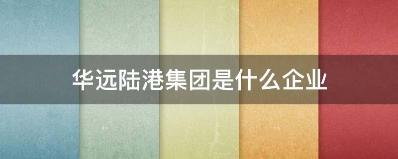 华远陆港集团是什么企业 华远陆港集团所属华远陆港资本运营有限公司