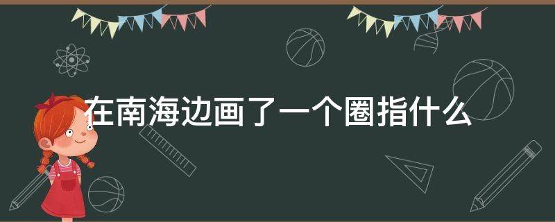 在南海边画了一个圈指什么（在南海边画了一个圈指什么地方）