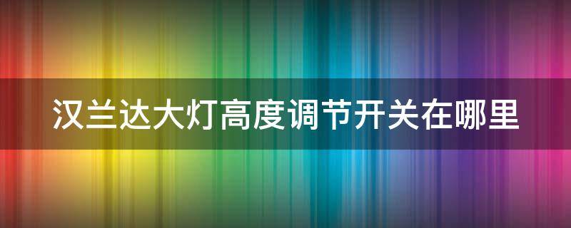 汉兰达大灯高度调节开关在哪里（汉兰达大灯高度怎么调节）