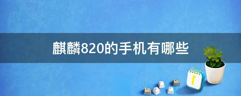 麒麟820的手机有哪些 麒麟820手机有哪些?