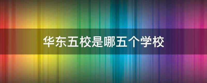 华东五校是哪五个学校 华东五校是哪几所