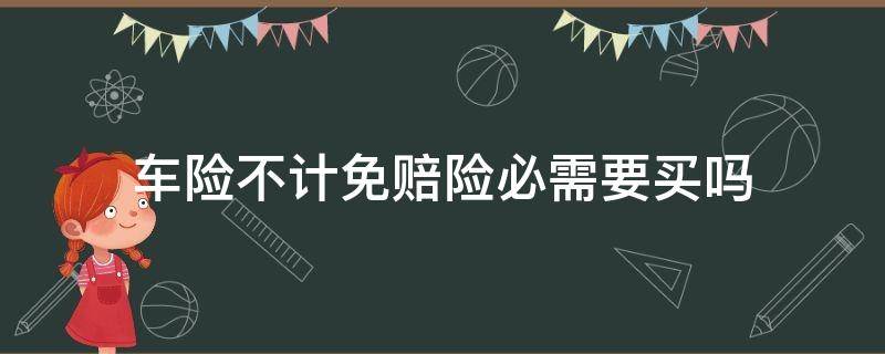 车险不计免赔险必需要买吗（买车险不计免赔需要买吗）