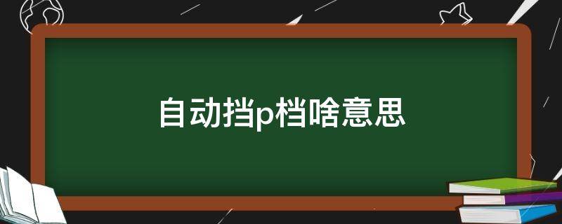 自动挡p档啥意思 自动挡p档什么意思