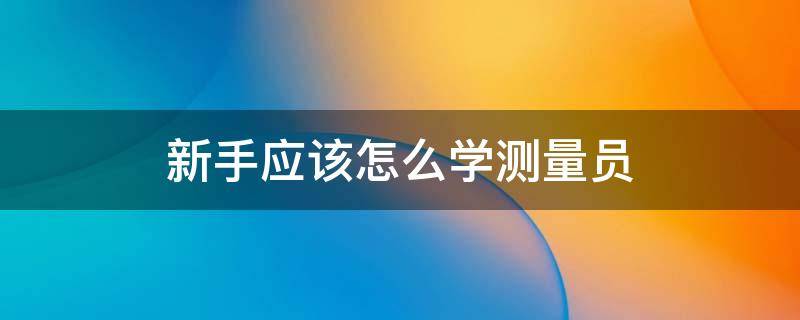 新手应该怎么学测量员（测量员要学什么）