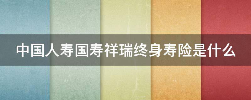 中国人寿国寿祥瑞终身寿险是什么 中国人寿国寿祥瑞终身寿险介绍