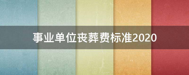 事业单位丧葬费标准2020 事业单位丧葬费标准