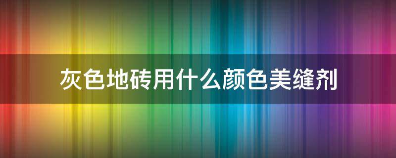 灰色地砖用什么颜色美缝剂（灰色地砖用什么颜色美缝剂好看图片）