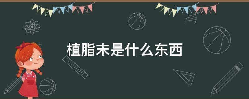 植脂末是什么东西（植脂末是什么东西对人健康如何）