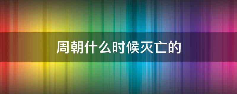 周朝什么时候灭亡的 周朝什么时候灭亡的?