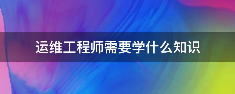 运维工程师需要学什么知识 运维工程师需要做什么