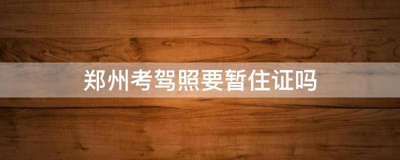 郑州考驾照要暂住证吗 郑州学车需要暂住证吗
