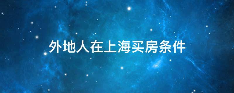 外地人在上海买房条件 最新外地人在上海买房条件