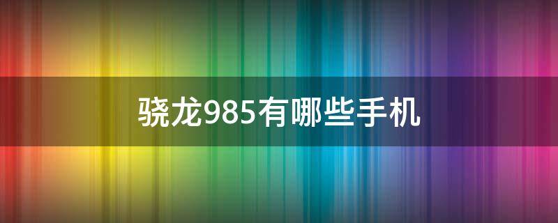 骁龙985有哪些手机 骁龙有985吗