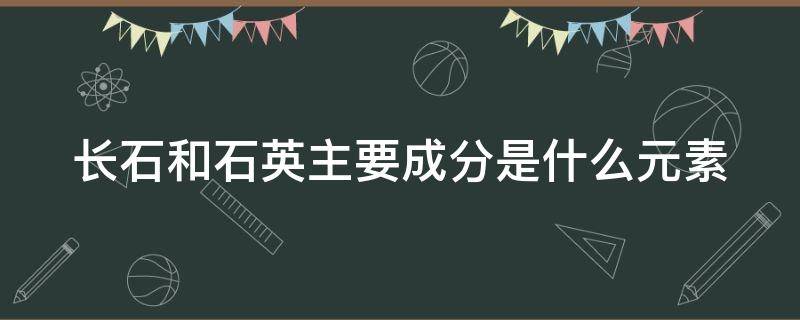长石和石英主要成分是什么元素 长石和石英的主要构成元素