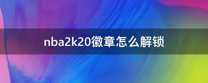 nba2k20徽章怎么解锁（nba2k2020徽章怎么解锁）