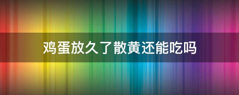 鸡蛋放久了散黄还能吃吗（鸡蛋放时间长了蛋黄散了还能吃吗）