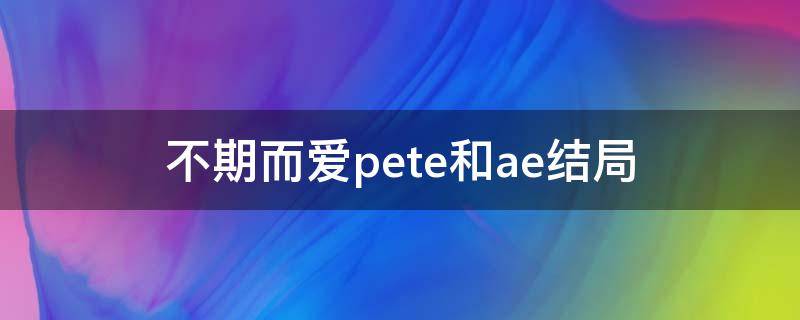 不期而爱pete和ae结局（不期而爱第二部pete和ae在一起了吗）