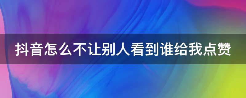 抖音怎么不让别人看到谁给我点赞 抖音怎么不让别人看到谁给我点赞作品