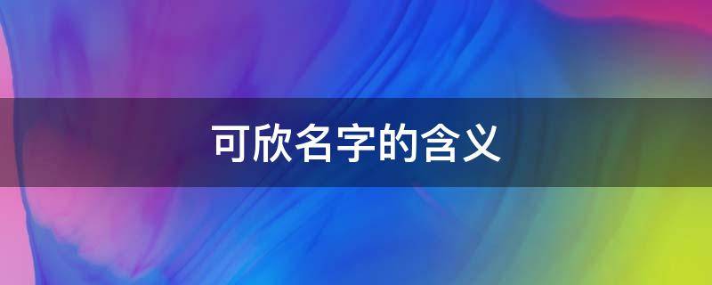 可欣名字的含义（可欣名字的含义和来历）