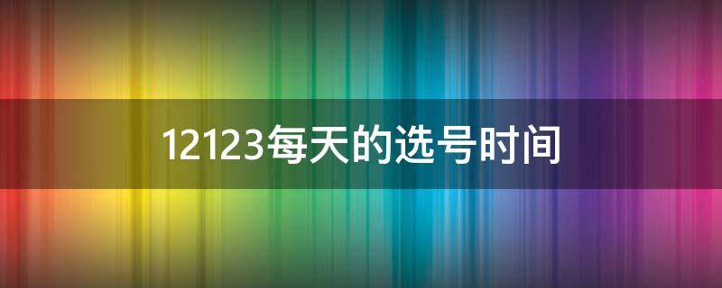 12123每天的选号时间（12123选号有时间吗）
