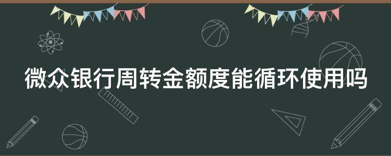 微众银行周转金额度能循环使用吗 微众银行的周转金可以循环使用吗