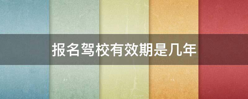 报名驾校有效期是几年 驾校报名之后有效期是多少年
