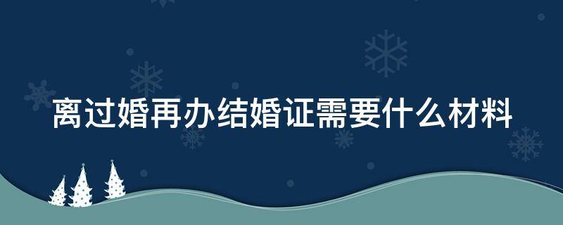 离过婚再办结婚证需要什么材料（离过婚再办结婚证需要拿离婚证吗）