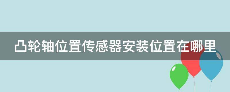 凸轮轴位置传感器安装位置在哪里（凸轮轴位置传感器在那里）