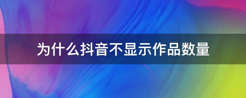 为什么抖音不显示作品数量（为什么抖音不显示作品数量如何操作）