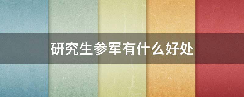 研究生参军有什么好处 研究生参军有什么优势