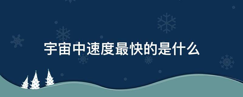 宇宙中速度最快的是什么（宇宙中速度最快的是什么物质?）