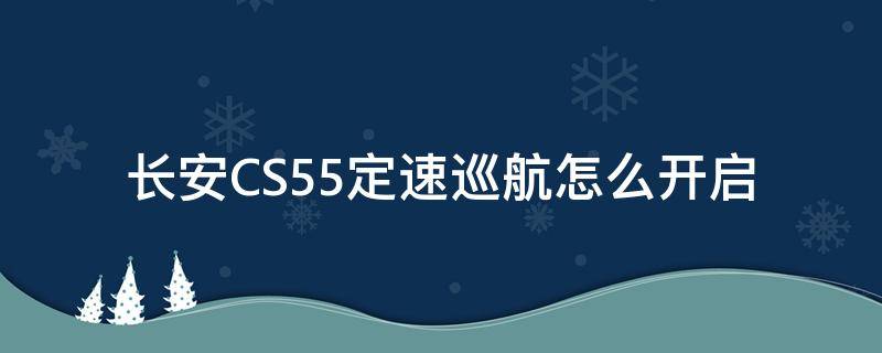 长安CS55定速巡航怎么开启（长安cs55的定速巡航怎样开）